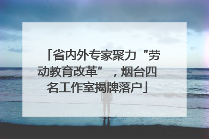 省内外专家聚力“劳动教育改革”，烟台四名工作室揭牌落户