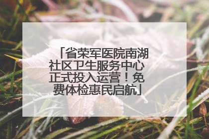 省荣军医院南湖社区卫生服务中心正式投入运营！免费体检惠民启航