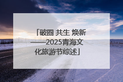 破圈 共生 焕新——2025青海文化旅游节综述