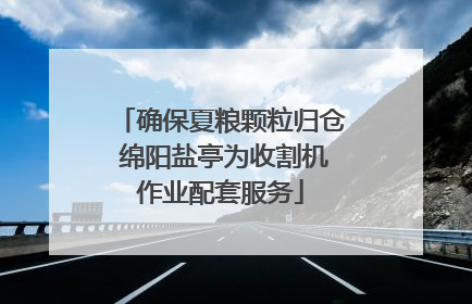 确保夏粮颗粒归仓 绵阳盐亭为收割机作业配套服务