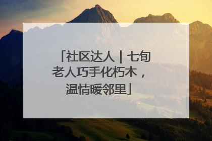 社区达人｜七旬老人巧手化朽木，温情暖邻里
