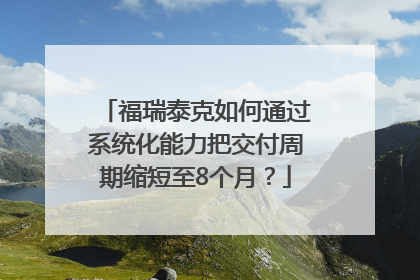 福瑞泰克如何通过系统化能力把交付周期缩短至8个月？