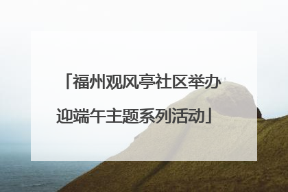 福州观风亭社区举办迎端午主题系列活动