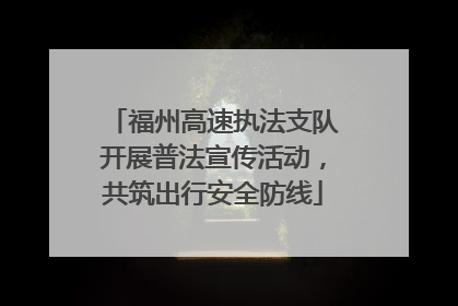 福州高速执法支队开展普法宣传活动，共筑出行安全防线