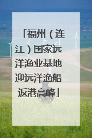 福州（连江）国家远洋渔业基地迎远洋渔船返港高峰