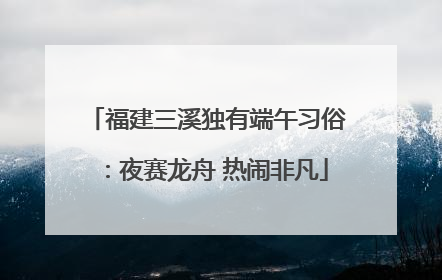 福建三溪独有端午习俗：夜赛龙舟 热闹非凡