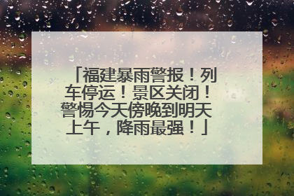福建暴雨警报！列车停运！景区关闭！警惕今天傍晚到明天上午，降雨最强！