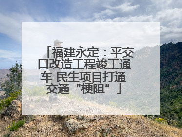 福建永定：平交口改造工程竣工通车 民生项目打通交通“梗阻”