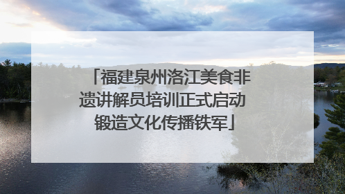 福建泉州洛江美食非遗讲解员培训正式启动 锻造文化传播铁军