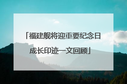 福建舰将迎重要纪念日 成长印迹一文回顾