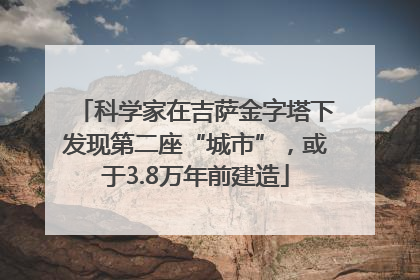 科学家在吉萨金字塔下发现第二座“城市”，或于3.8万年前建造