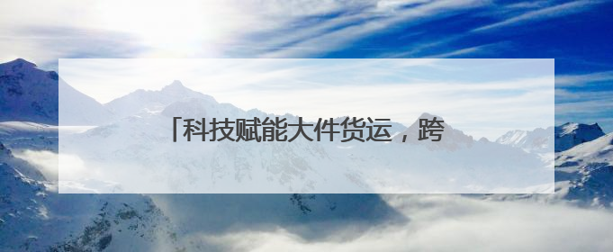 科技赋能大件货运，跨越速运引领行业新风向