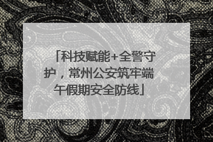 科技赋能+全警守护，常州公安筑牢端午假期安全防线