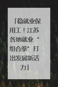稳就业保用工！江苏各地就业“组合拳”打出发展新活力