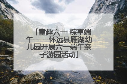 童趣六一 粽享端午——怀远县雁湖幼儿园开展六一端午亲子游园活动