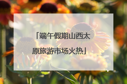 端午假期山西太原旅游市场火热