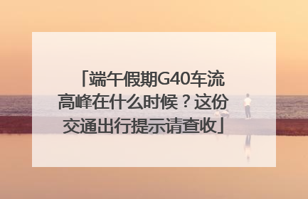 端午假期G40车流高峰在什么时候？这份交通出行提示请查收