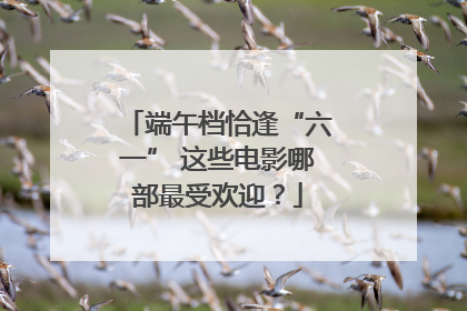 端午档恰逢“六一” 这些电影哪部最受欢迎？