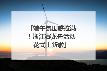 端午氛围感拉满！浙江赛龙舟活动花式上新啦