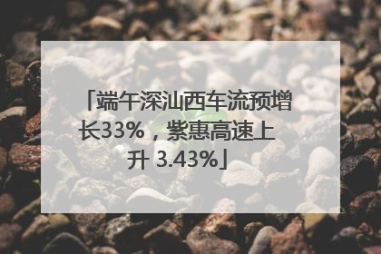 端午深汕西车流预增长33%，紫惠高速上升 3.43%