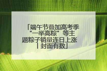 端午节叠加高考季 “一举高粽”等主题粽子销量连日上涨丨封面有数