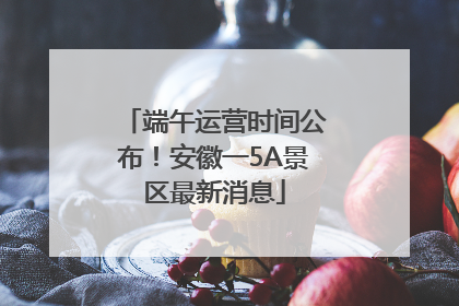 端午运营时间公布！安徽一5A景区最新消息