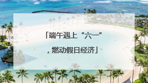 端午遇上“六一”，燃动假日经济