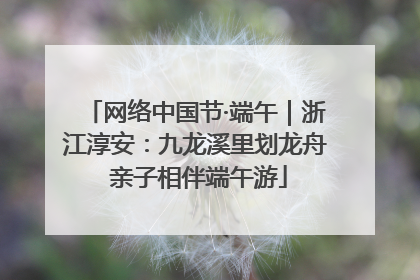 网络中国节·端午｜浙江淳安：九龙溪里划龙舟 亲子相伴端午游