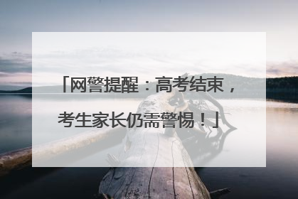 网警提醒：高考结束，考生家长仍需警惕！