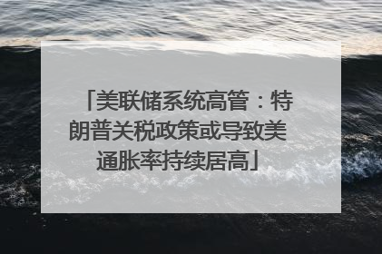 美联储系统高管：特朗普关税政策或导致美通胀率持续居高