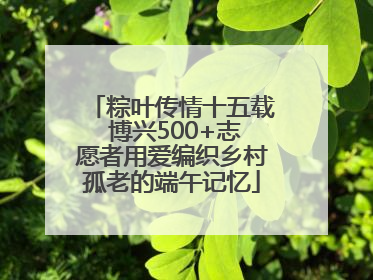 粽叶传情十五载 博兴500+志愿者用爱编织乡村孤老的端午记忆