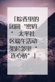 粽香里的团圆“密码” 太平社区端午活动架起邻里“连心桥”