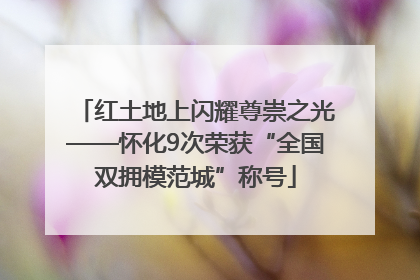 红土地上闪耀尊崇之光——怀化9次荣获“全国双拥模范城”称号
