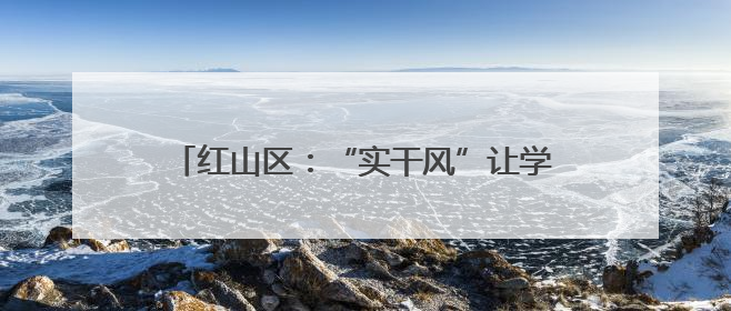 红山区：“实干风”让学习教育照见“民生温度”
