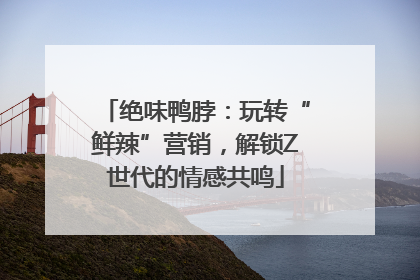 绝味鸭脖：玩转“鲜辣”营销，解锁Z世代的情感共鸣