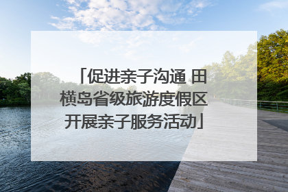 促进亲子沟通 田横岛省级旅游度假区开展亲子服务活动