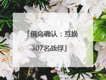 俄乌确认：互换307名战俘