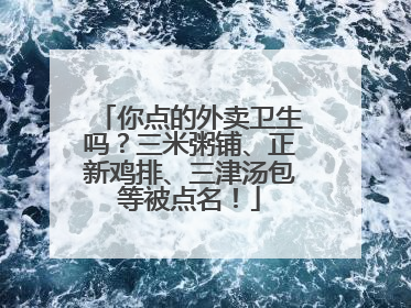 你点的外卖卫生吗？三米粥铺、正新鸡排、三津汤包等被点名！