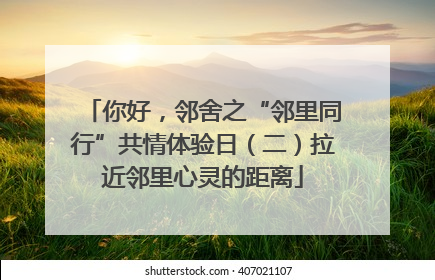 你好，邻舍之“邻里同行”共情体验日（二）拉近邻里心灵的距离