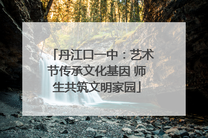 丹江口一中：艺术节传承文化基因 师生共筑文明家园