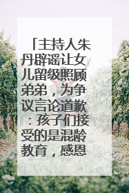 主持人朱丹辟谣让女儿留级照顾弟弟，为争议言论道歉：孩子们接受的是混龄教育，感恩每一条批评