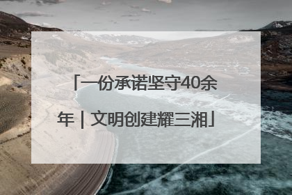一份承诺坚守40余年｜文明创建耀三湘