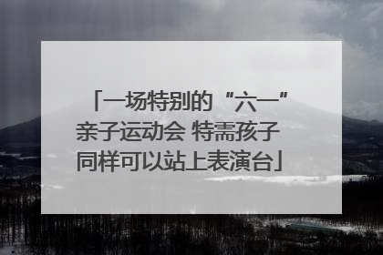 一场特别的“六一”亲子运动会 特需孩子同样可以站上表演台