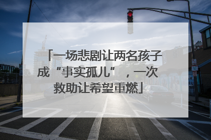 一场悲剧让两名孩子成“事实孤儿”，一次救助让希望重燃