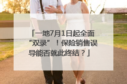 一地7月1日起全面“双录”！保险销售误导能否就此终结？