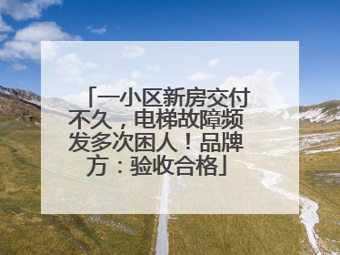 一小区新房交付不久，电梯故障频发多次困人！品牌方：验收合格