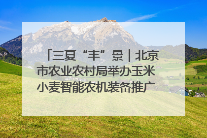 三夏“丰”景｜北京市农业农村局举办玉米小麦智能农机装备推广“田间日”活动