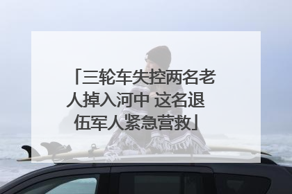 三轮车失控两名老人掉入河中 这名退伍军人紧急营救