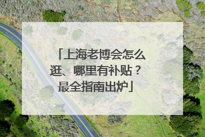 上海老博会怎么逛、哪里有补贴？最全指南出炉