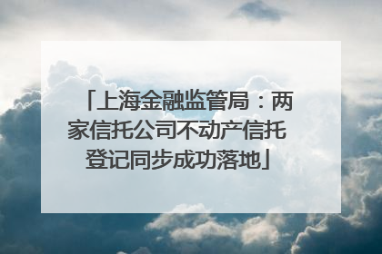 上海金融监管局：两家信托公司不动产信托登记同步成功落地